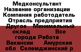 Медконсультант › Название организации ­ Компания-работодатель › Отрасль предприятия ­ Другое › Минимальный оклад ­ 15 000 - Все города Работа » Вакансии   . Амурская обл.,Селемджинский р-н